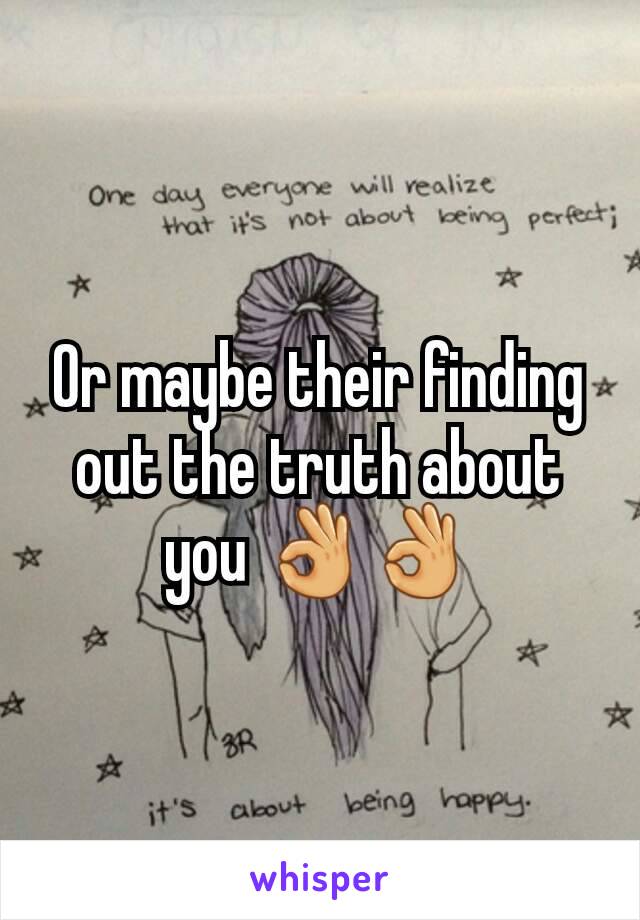 Or maybe their finding out the truth about you 👌👌