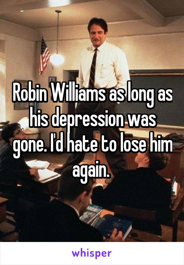 Robin Williams as long as his depression was gone. I'd hate to lose him again. 