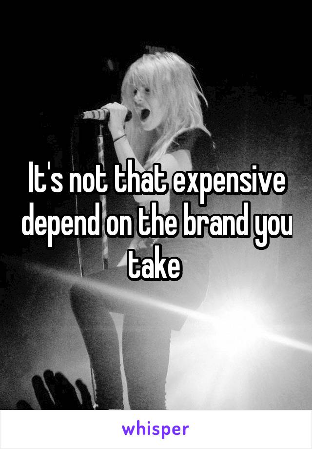 It's not that expensive depend on the brand you take 