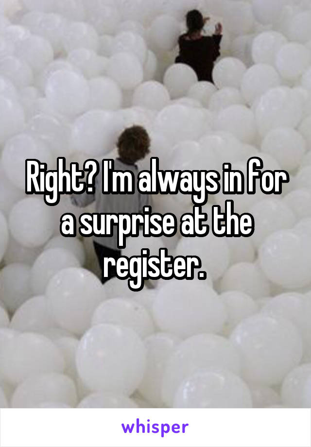 Right? I'm always in for a surprise at the register. 