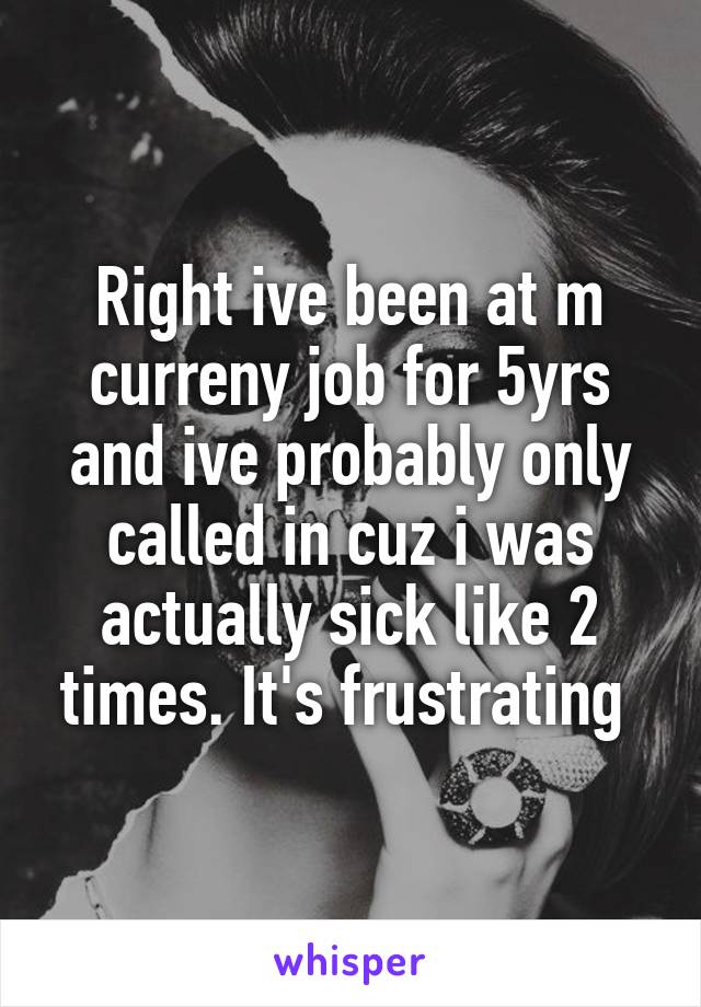 Right ive been at m curreny job for 5yrs and ive probably only called in cuz i was actually sick like 2 times. It's frustrating 