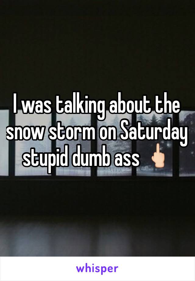 I was talking about the snow storm on Saturday stupid dumb ass 🖕🏻