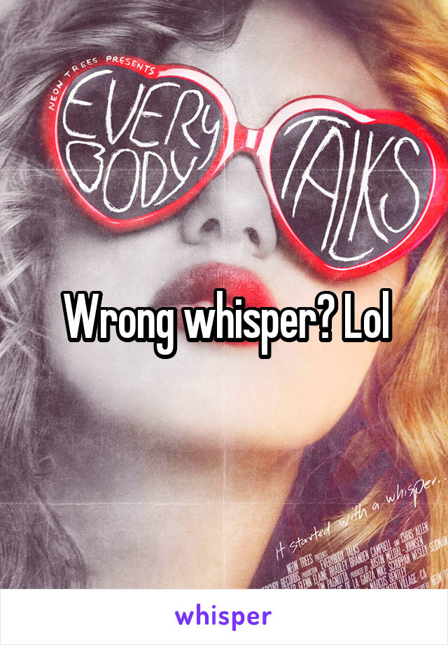 Wrong whisper? Lol