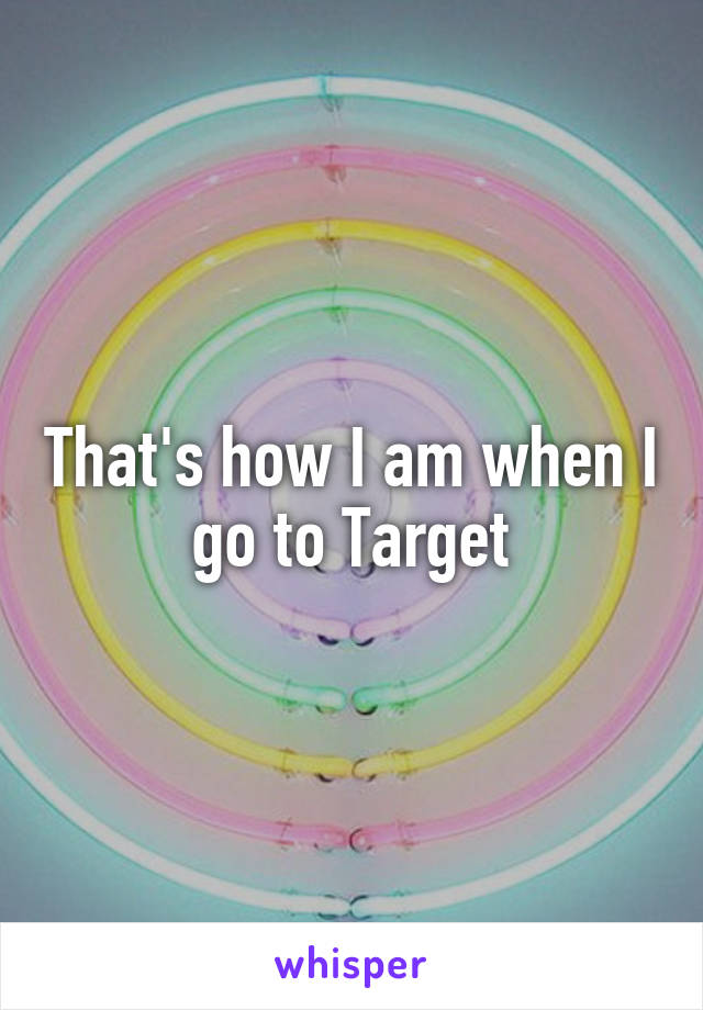 That's how I am when I go to Target