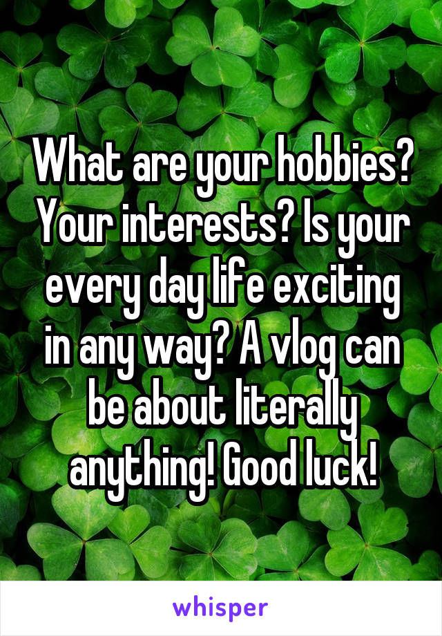 What are your hobbies? Your interests? Is your every day life exciting in any way? A vlog can be about literally anything! Good luck!