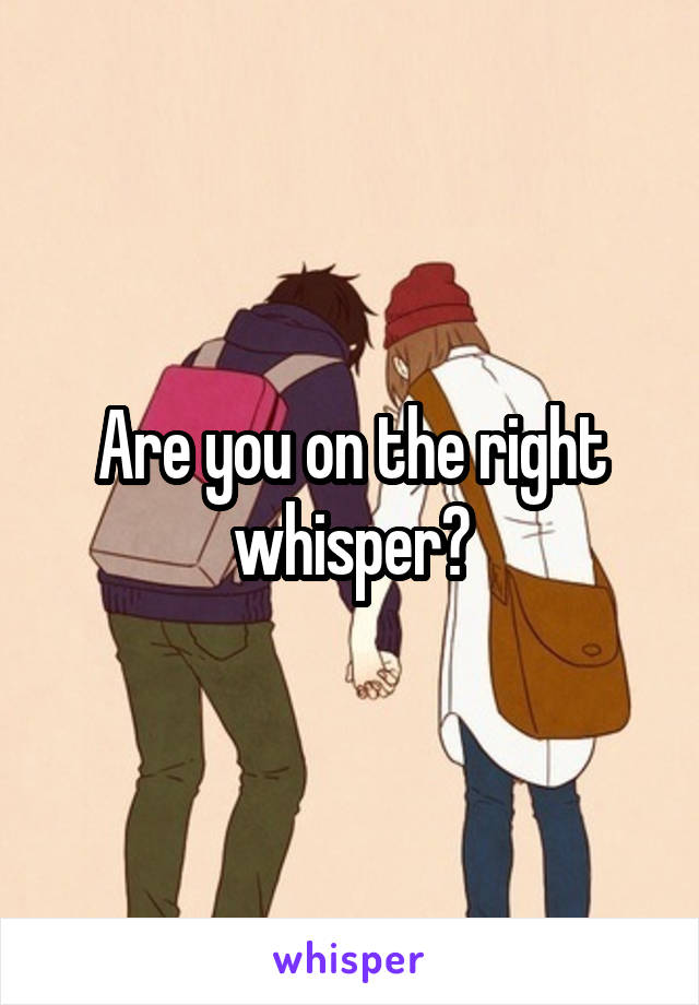 Are you on the right whisper?