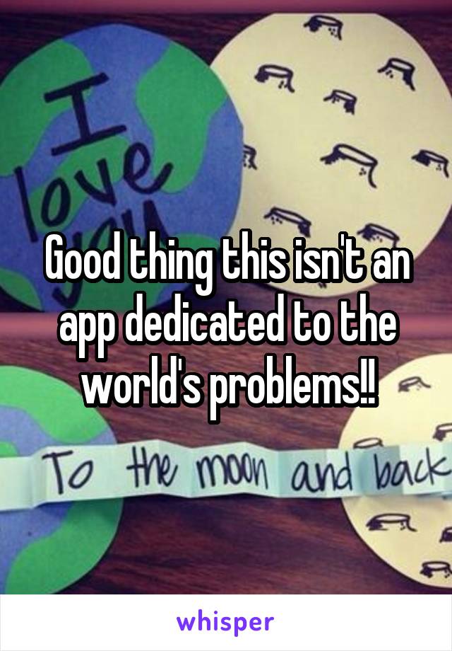 Good thing this isn't an app dedicated to the world's problems!!