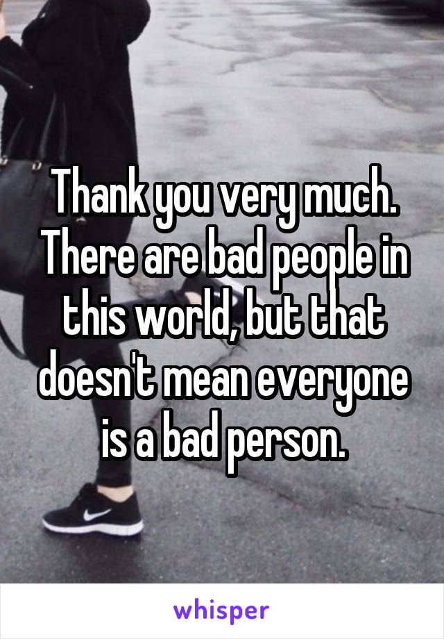 Thank you very much. There are bad people in this world, but that doesn't mean everyone is a bad person.