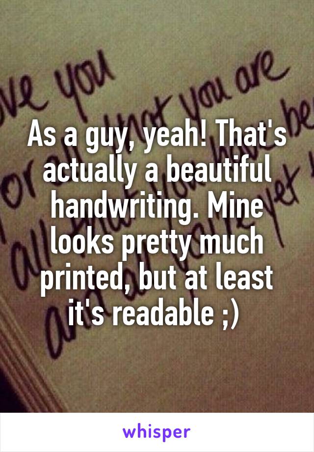 As a guy, yeah! That's actually a beautiful handwriting. Mine looks pretty much printed, but at least it's readable ;) 