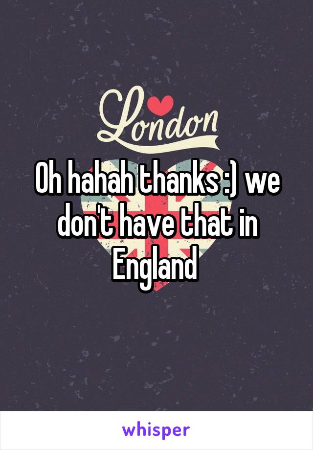 Oh hahah thanks :) we don't have that in England 