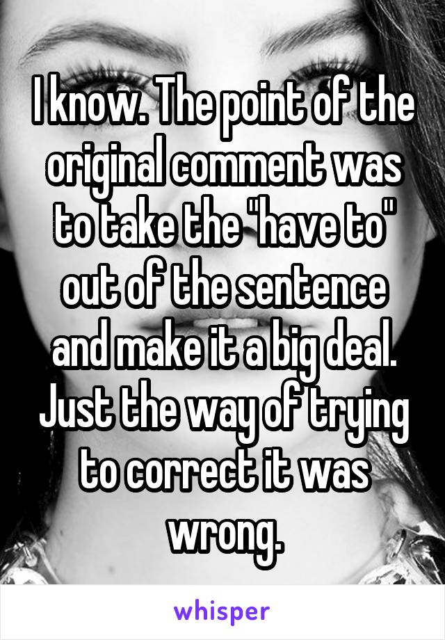 I know. The point of the original comment was to take the "have to" out of the sentence and make it a big deal. Just the way of trying to correct it was wrong.