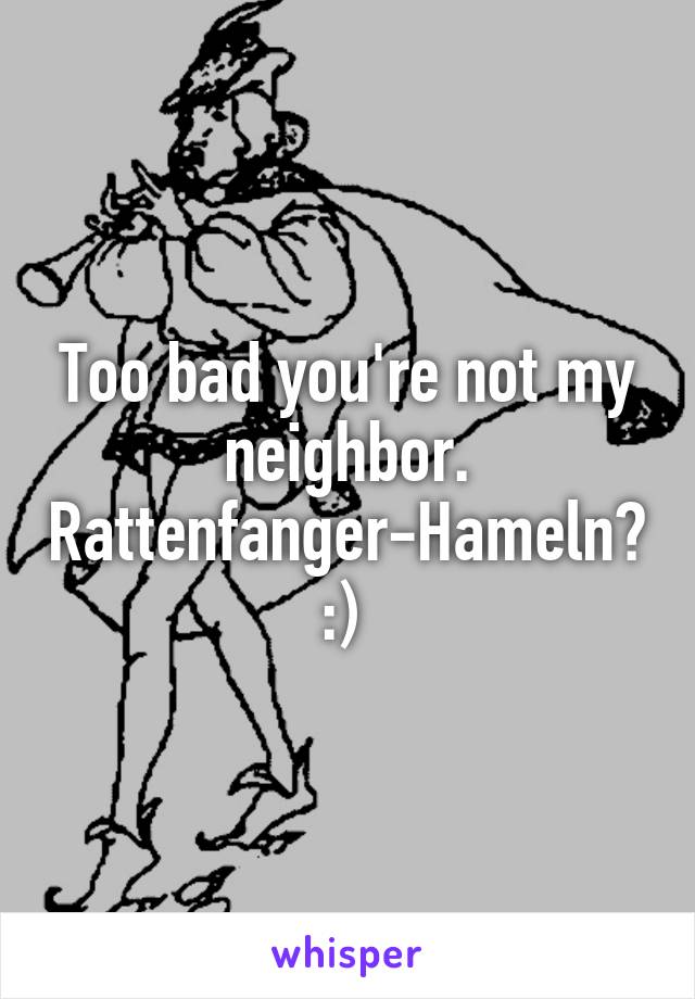 Too bad you're not my neighbor. Rattenfanger-Hameln? :) 