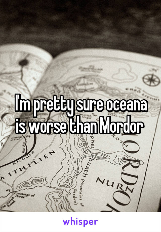 I'm pretty sure oceana is worse than Mordor 