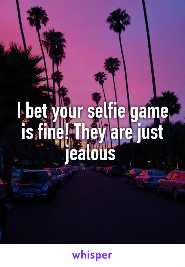 I bet your selfie game is fine! They are just jealous 