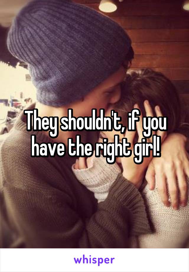 They shouldn't, if you have the right girl!