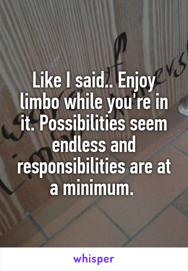 Like I said.. Enjoy limbo while you're in it. Possibilities seem endless and responsibilities are at a minimum. 