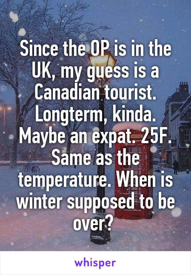 Since the OP is in the UK, my guess is a Canadian tourist. Longterm, kinda. Maybe an expat. 25F. Same as the temperature. When is winter supposed to be over? 