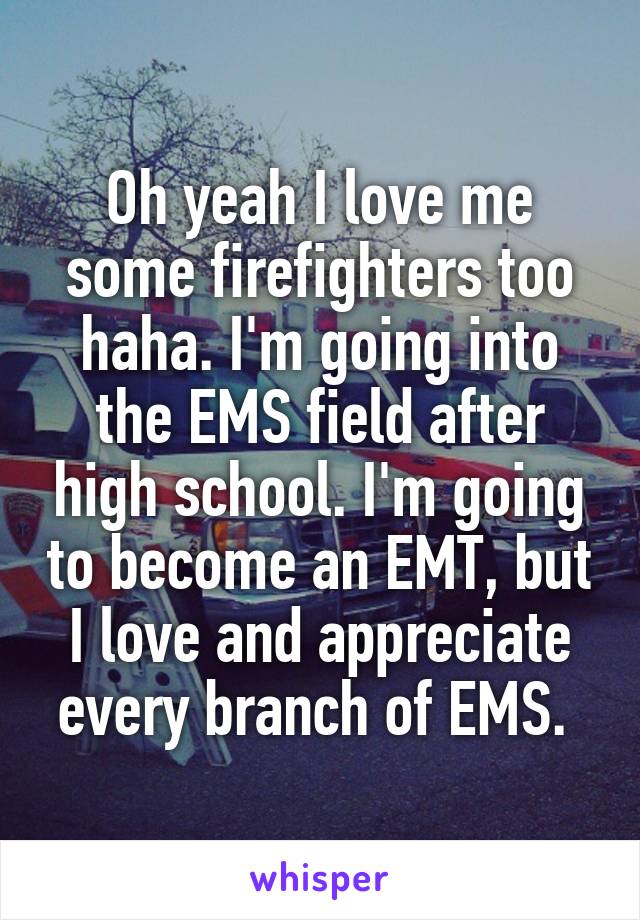 Oh yeah I love me some firefighters too haha. I'm going into the EMS field after high school. I'm going to become an EMT, but I love and appreciate every branch of EMS. 