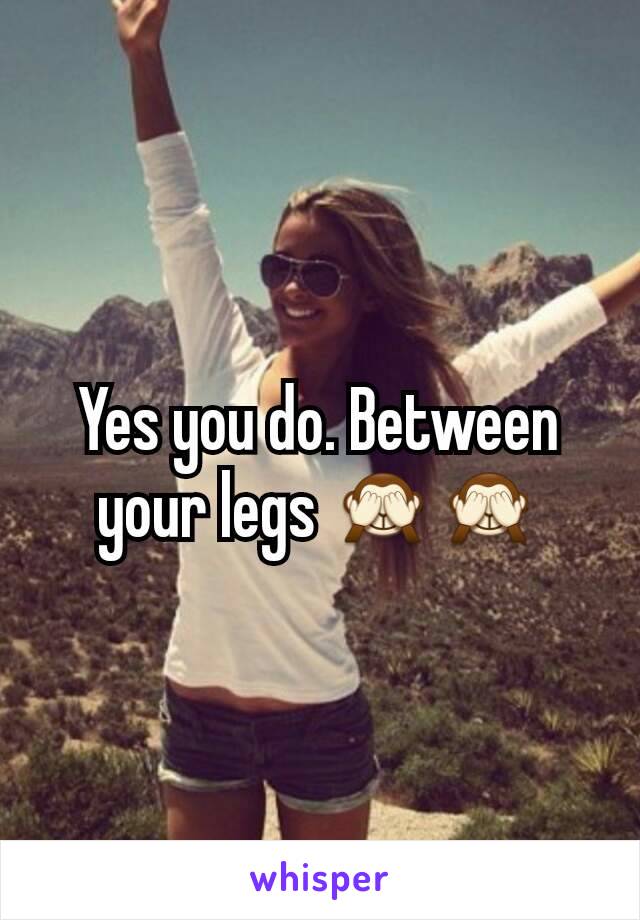 Yes you do. Between your legs 🙈🙈