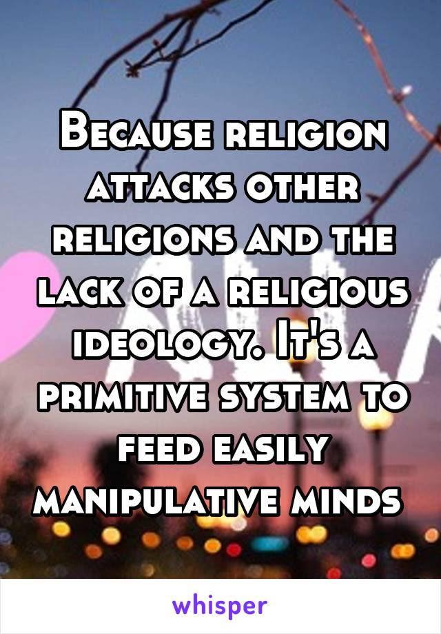 Because religion attacks other religions and the lack of a religious ideology. It's a primitive system to feed easily manipulative minds 