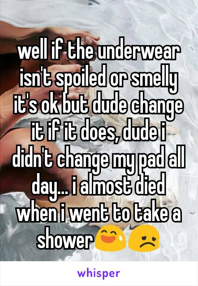 well if the underwear isn't spoiled or smelly it's ok but dude change it if it does, dude i didn't change my pad all day... i almost died when i went to take a shower😅😞