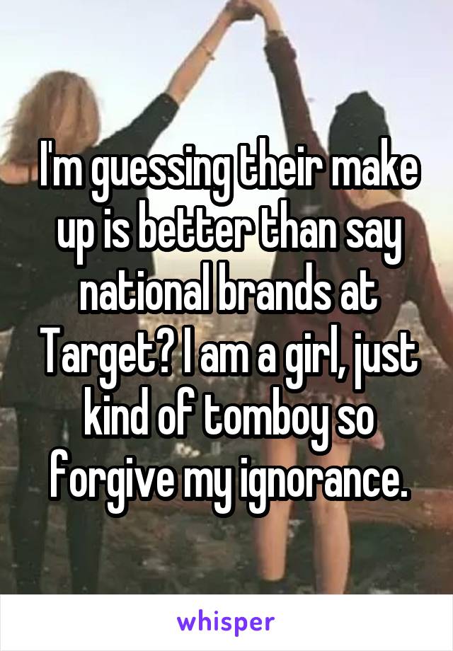 I'm guessing their make up is better than say national brands at Target? I am a girl, just kind of tomboy so forgive my ignorance.