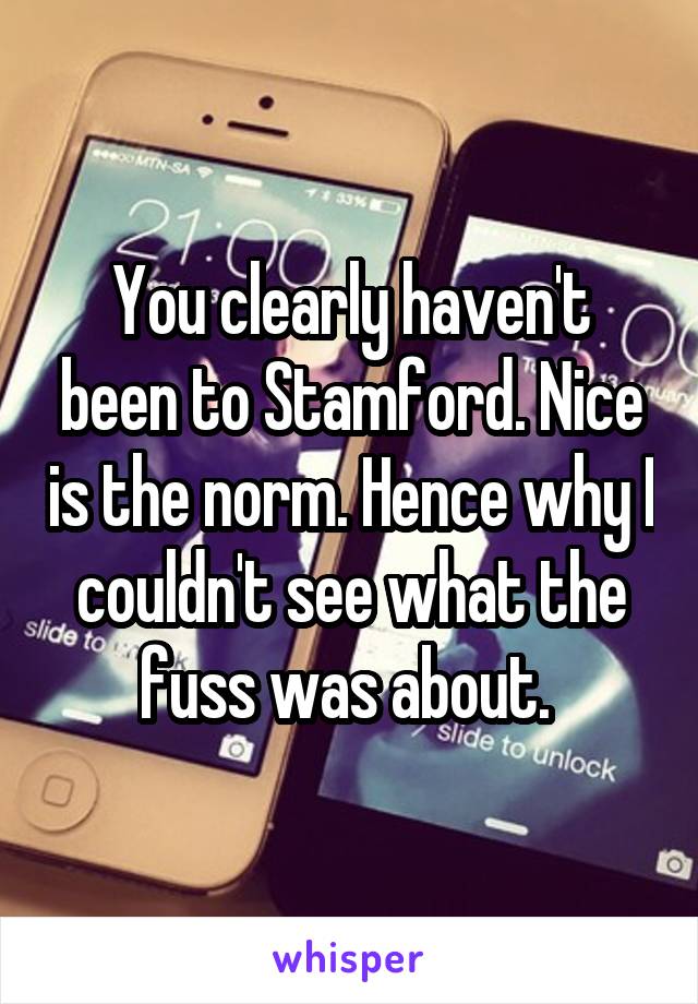 You clearly haven't been to Stamford. Nice is the norm. Hence why I couldn't see what the fuss was about. 