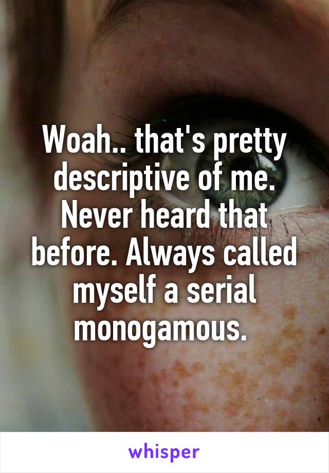 Woah.. that's pretty descriptive of me. Never heard that before. Always called myself a serial monogamous. 