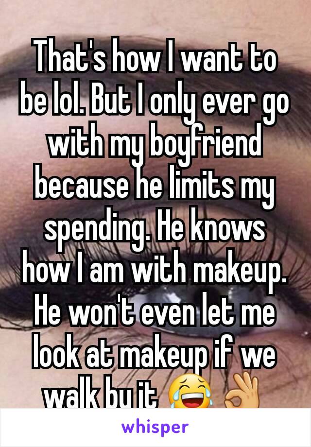 That's how I want to be lol. But I only ever go with my boyfriend because he limits my spending. He knows how I am with makeup. He won't even let me look at makeup if we walk by it 😂👌