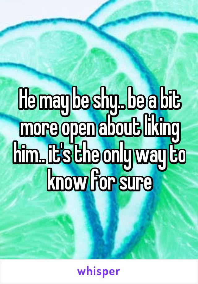 He may be shy.. be a bit more open about liking him.. it's the only way to know for sure