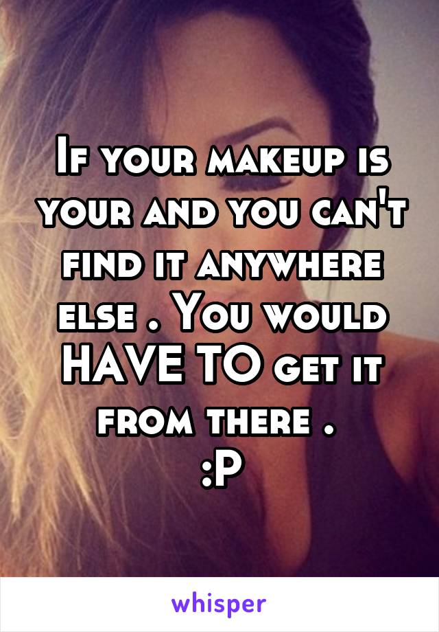 If your makeup is your and you can't find it anywhere else . You would HAVE TO get it from there . 
:P