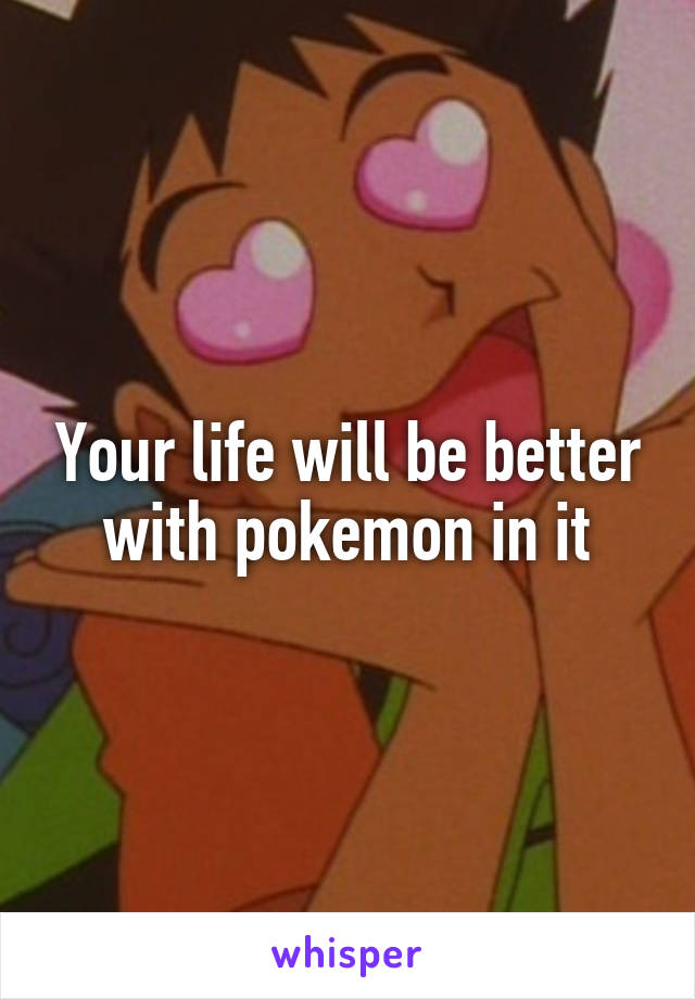 Your life will be better with pokemon in it