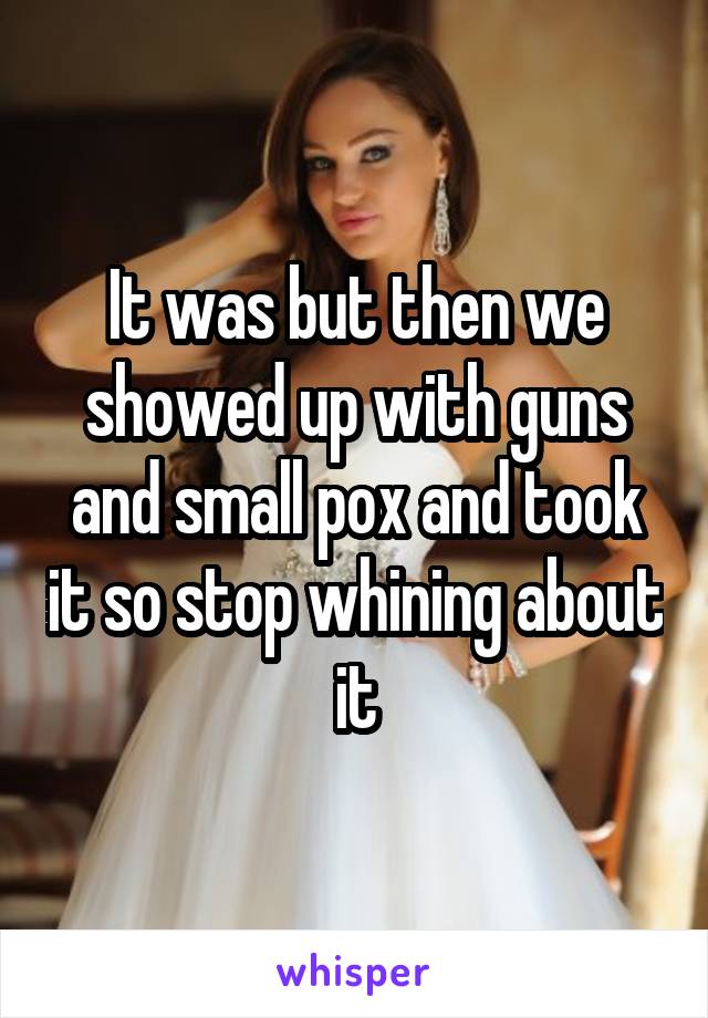 It was but then we showed up with guns and small pox and took it so stop whining about it