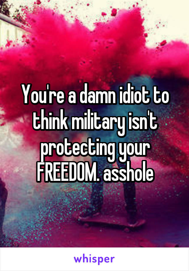 You're a damn idiot to think military isn't protecting your FREEDOM. asshole