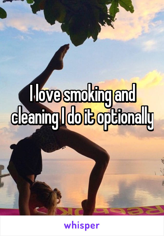 I love smoking and cleaning I do it optionally 