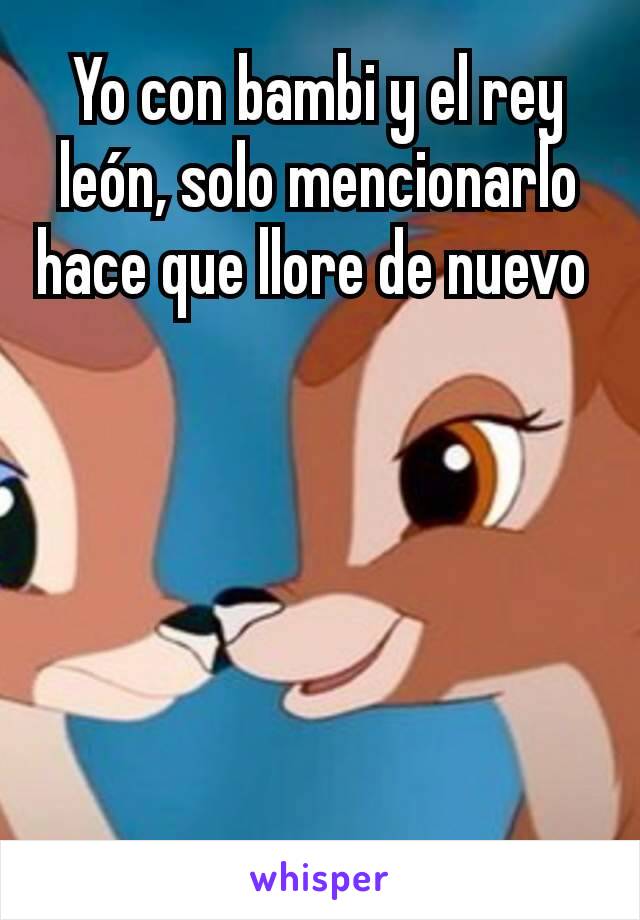 Yo con bambi y el rey león, solo mencionarlo hace que llore de nuevo 