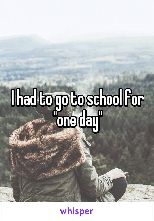 I had to go to school for "one day"