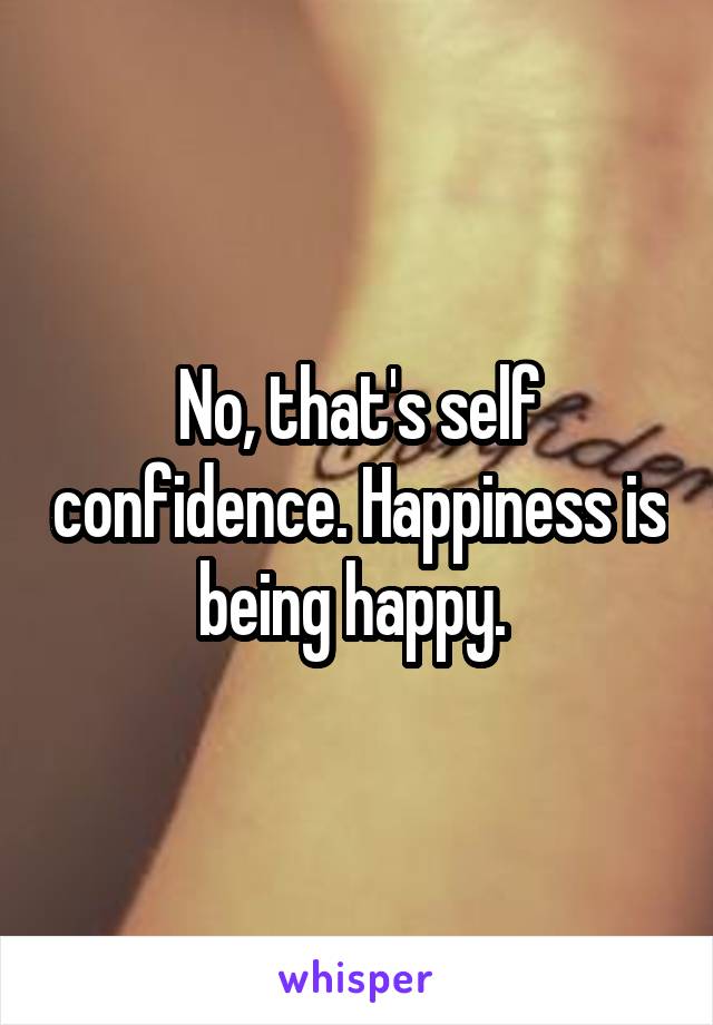 No, that's self confidence. Happiness is being happy. 