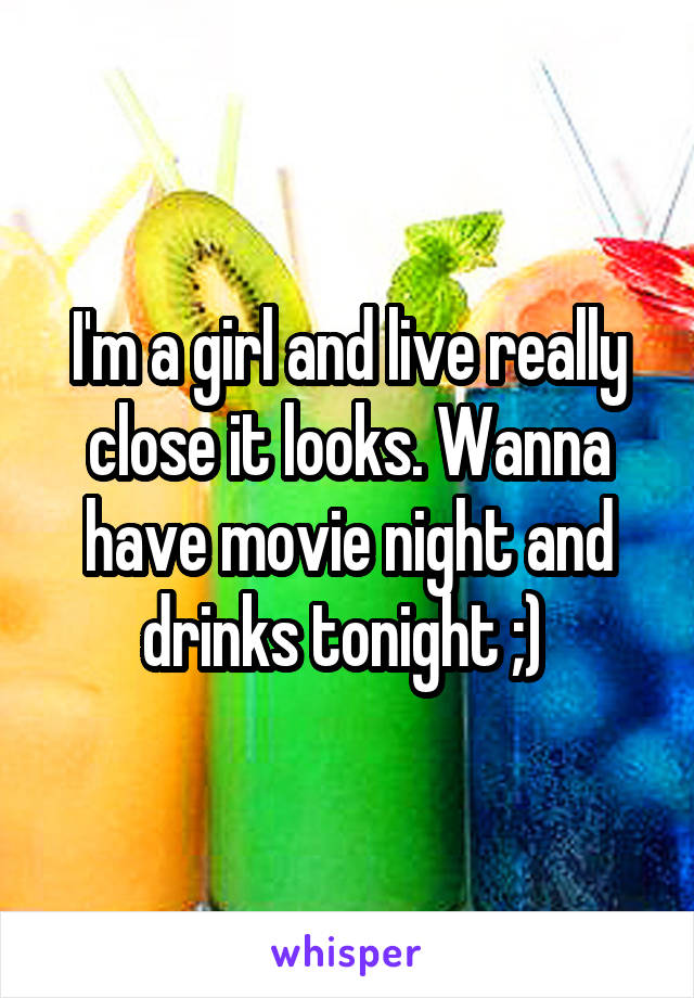 I'm a girl and live really close it looks. Wanna have movie night and drinks tonight ;) 