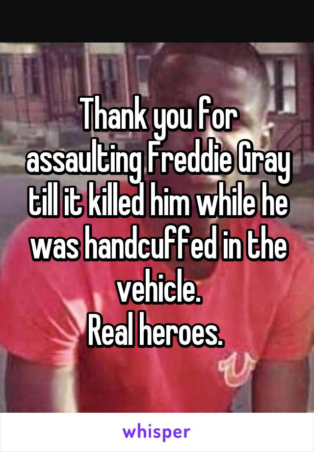Thank you for assaulting Freddie Gray till it killed him while he was handcuffed in the vehicle.
Real heroes. 