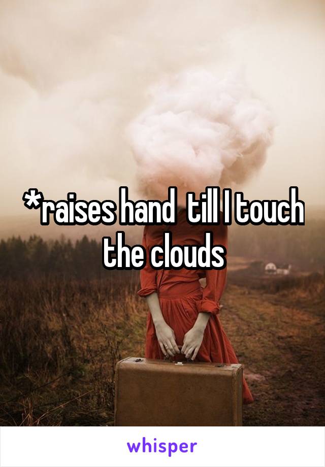 *raises hand  till I touch the clouds