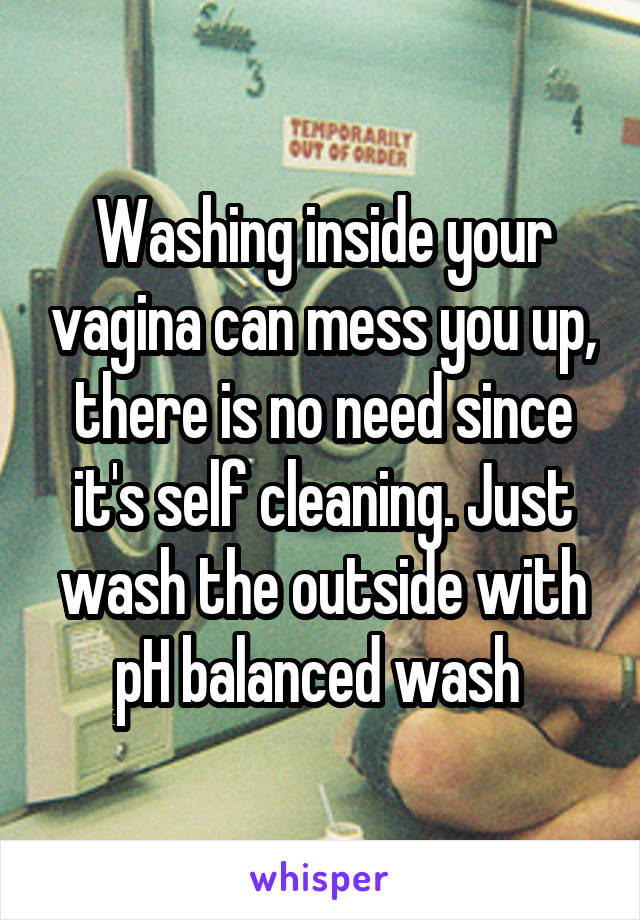 Washing inside your vagina can mess you up, there is no need since it's self cleaning. Just wash the outside with pH balanced wash 