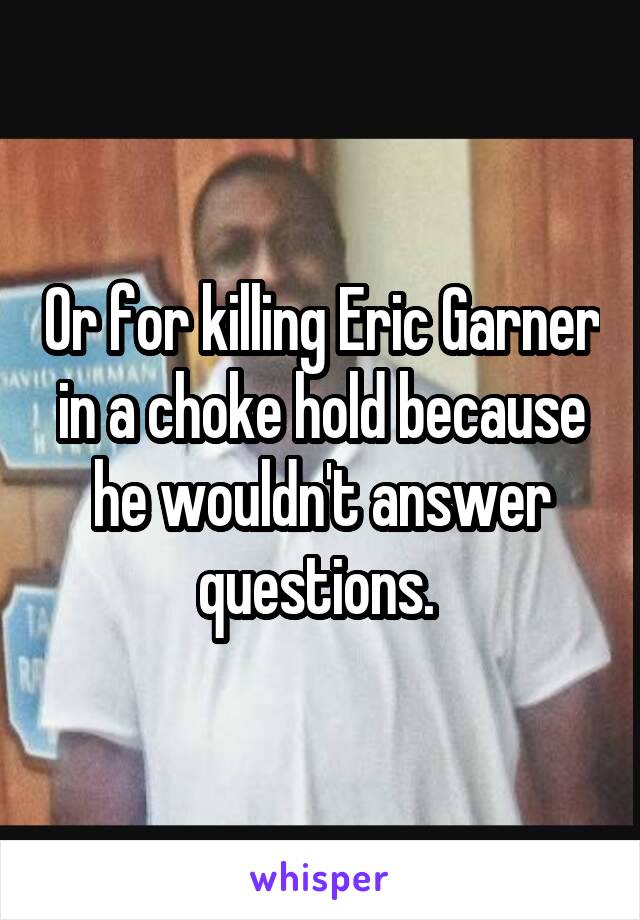 Or for killing Eric Garner in a choke hold because he wouldn't answer questions. 