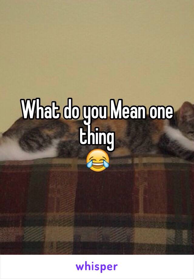 What do you Mean one thing 
😂