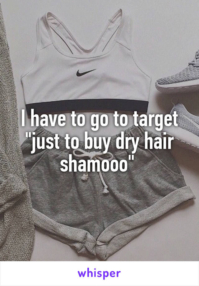 I have to go to target "just to buy dry hair shamooo" 