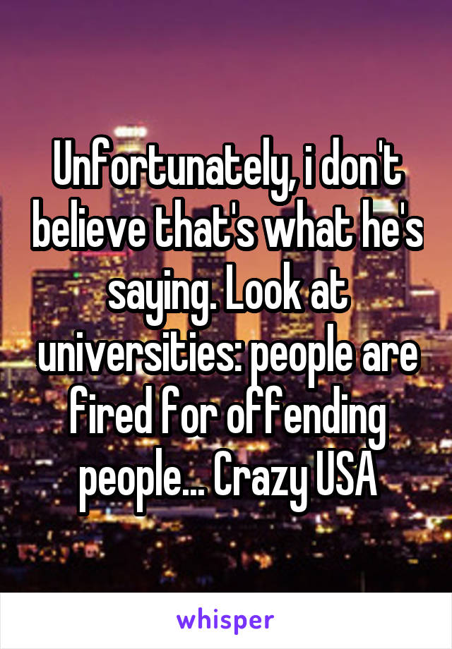 Unfortunately, i don't believe that's what he's saying. Look at universities: people are fired for offending people... Crazy USA