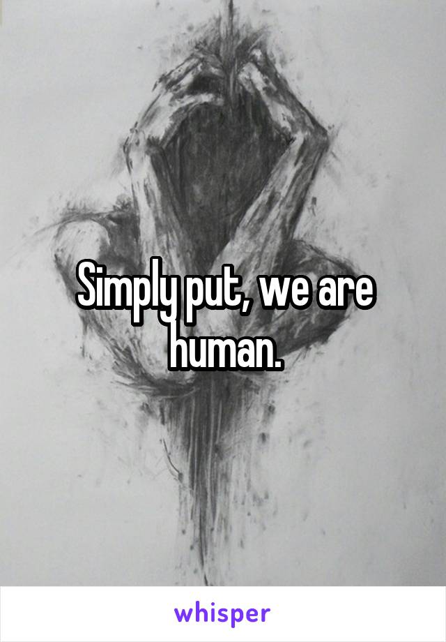 Simply put, we are human.