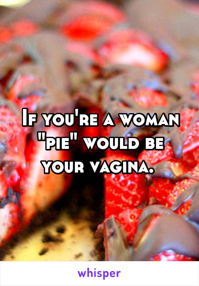 If you're a woman "pie" would be your vagina. 