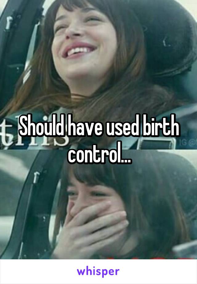 Should have used birth control...