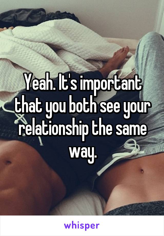 Yeah. It's important that you both see your relationship the same way.